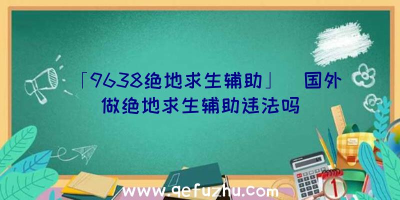 「9638绝地求生辅助」|国外做绝地求生辅助违法吗